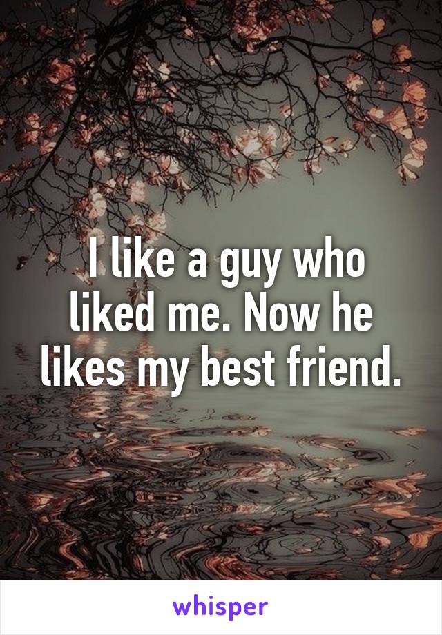  I like a guy who liked me. Now he likes my best friend.