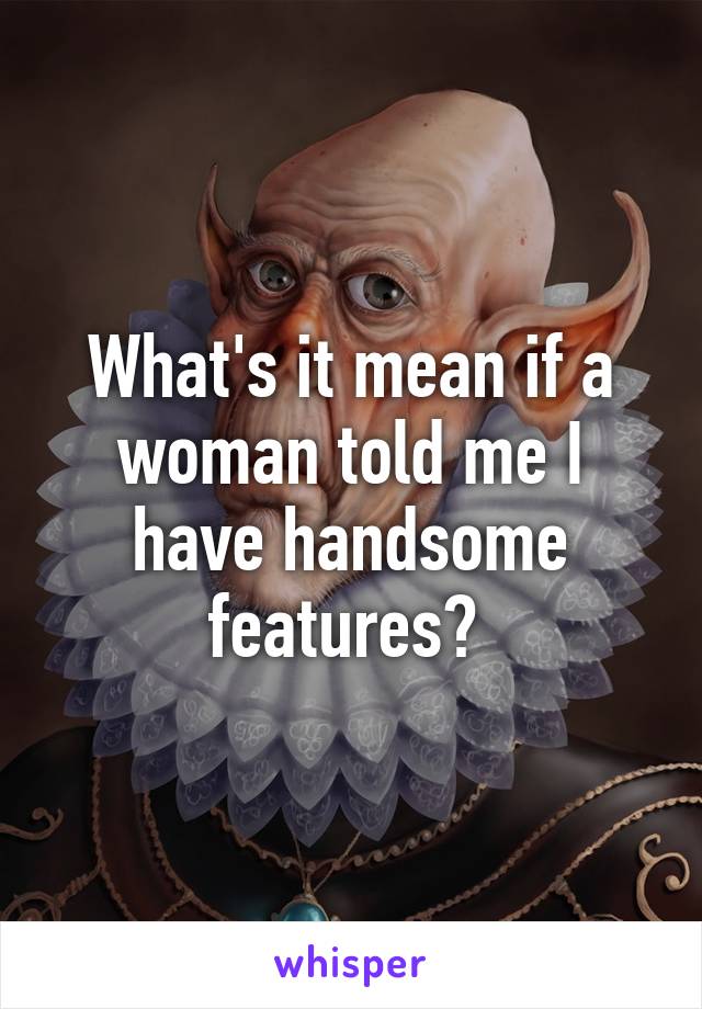 What's it mean if a woman told me I have handsome features? 