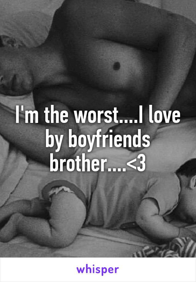 I'm the worst....I love by boyfriends brother....<\3