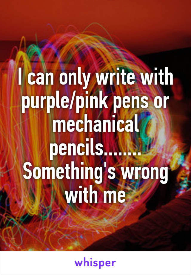 I can only write with purple/pink pens or mechanical pencils........ Something's wrong with me