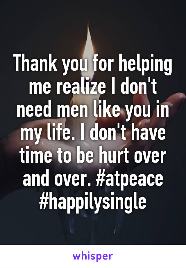 Thank you for helping me realize I don't need men like you in my life. I don't have time to be hurt over and over. #atpeace #happilysingle