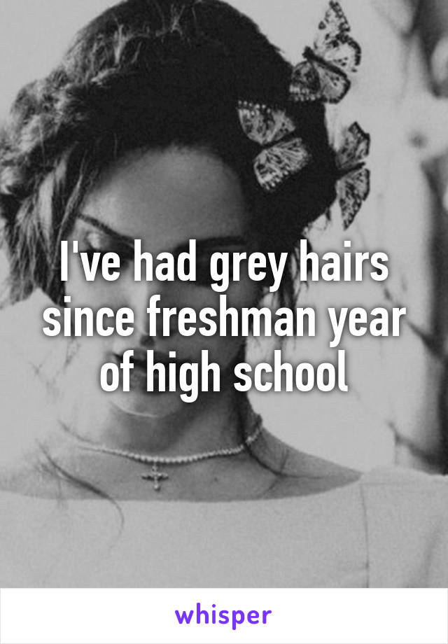 I've had grey hairs since freshman year of high school