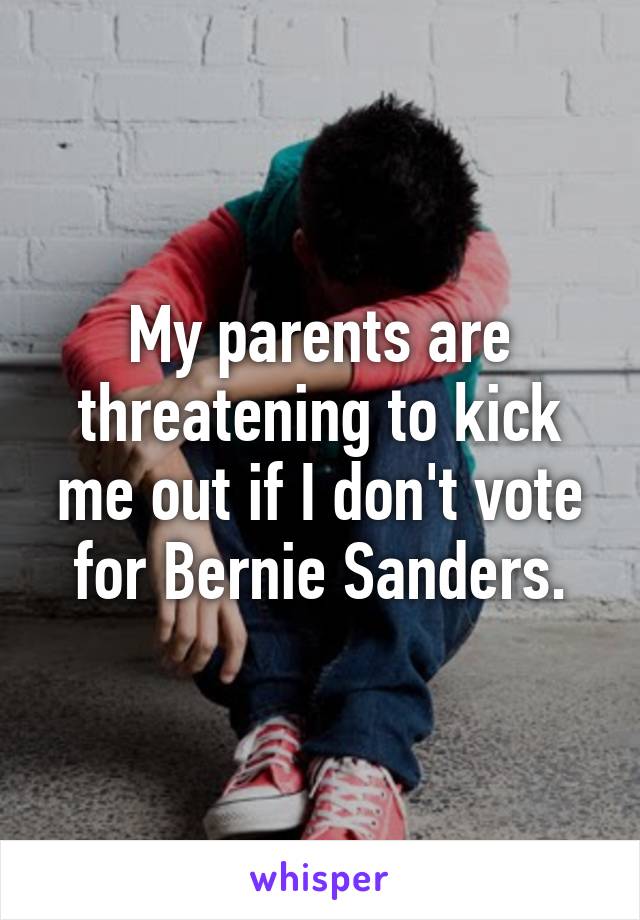 My parents are threatening to kick me out if I don't vote for Bernie Sanders.