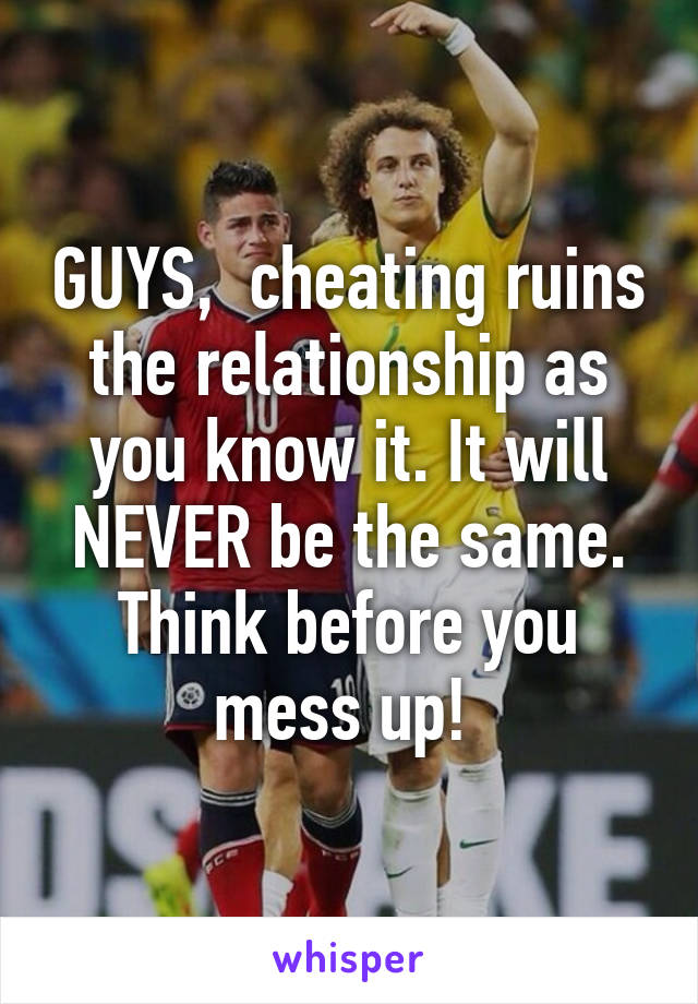 GUYS,  cheating ruins the relationship as you know it. It will NEVER be the same. Think before you mess up! 