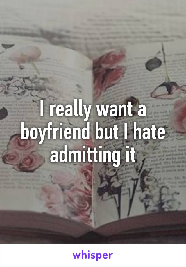 I really want a boyfriend but I hate admitting it