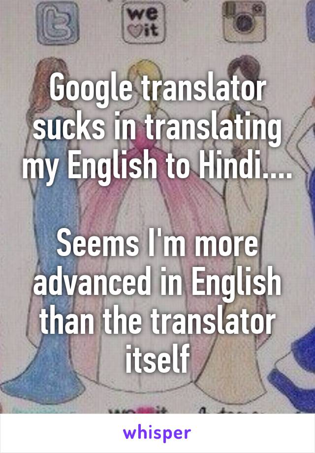 Google translator sucks in translating my English to Hindi....

Seems I'm more advanced in English than the translator itself