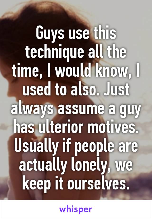 Guys use this technique all the time, I would know, I used to also. Just always assume a guy has ulterior motives. Usually if people are actually lonely, we keep it ourselves.