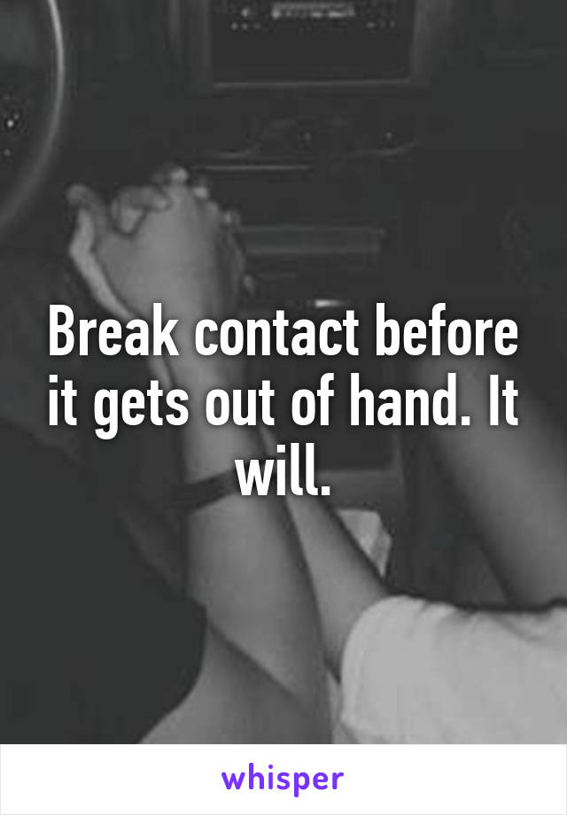 Break contact before it gets out of hand. It will.