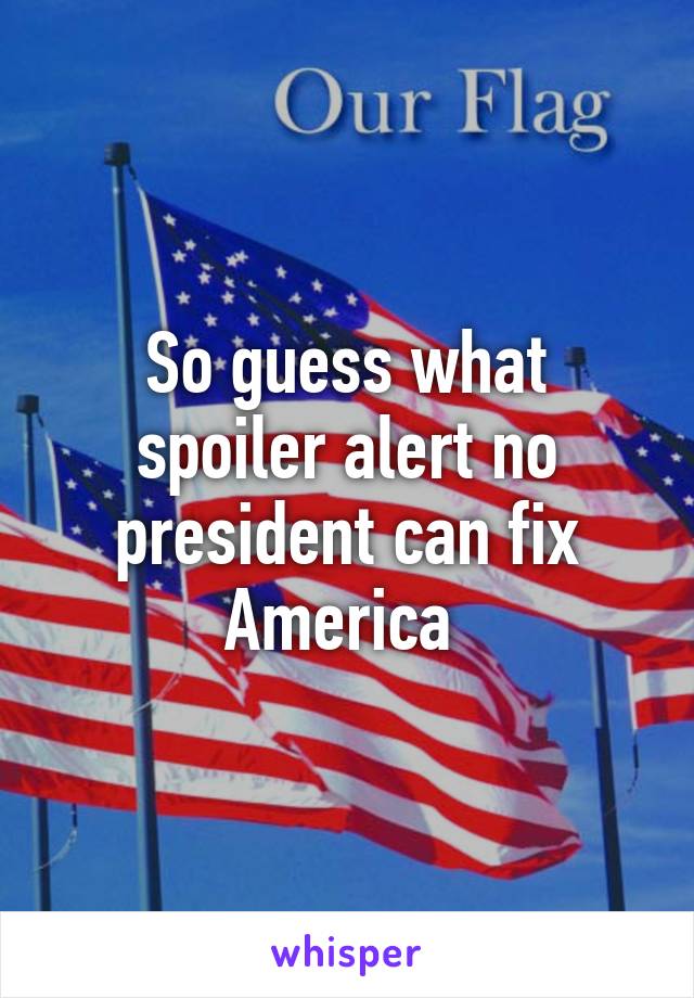 So guess what spoiler alert no president can fix America 