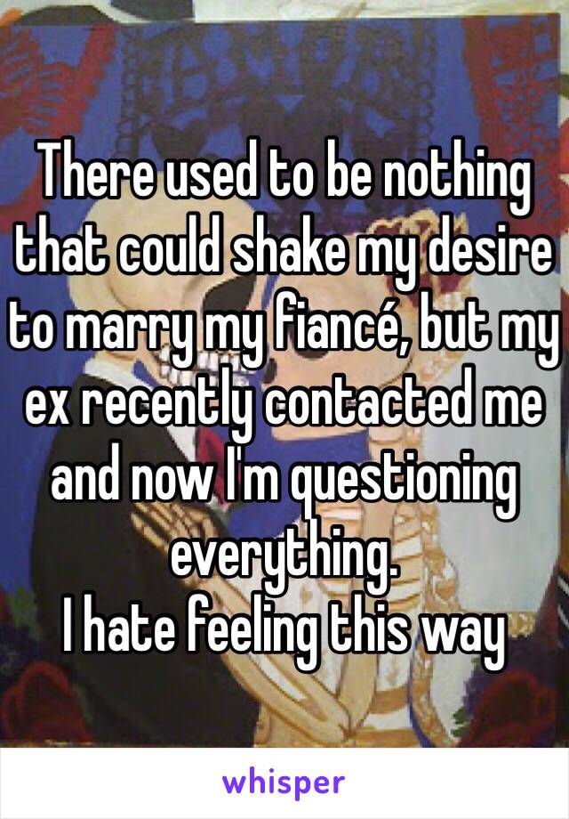 There used to be nothing that could shake my desire to marry my fiancé, but my ex recently contacted me and now I'm questioning everything. 
I hate feeling this way