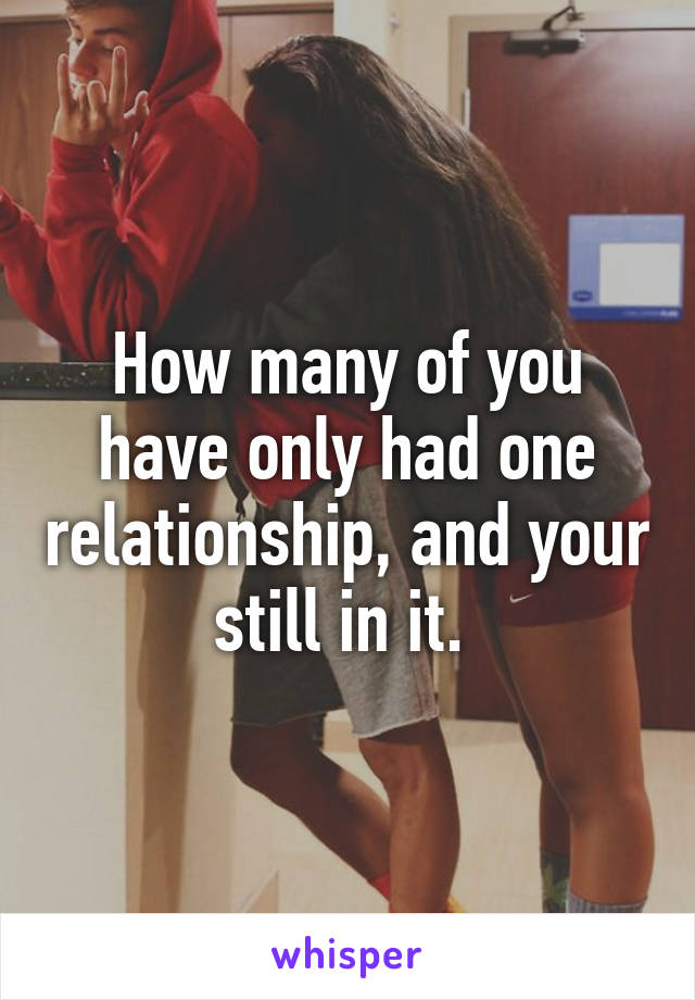 How many of you have only had one relationship, and your still in it. 