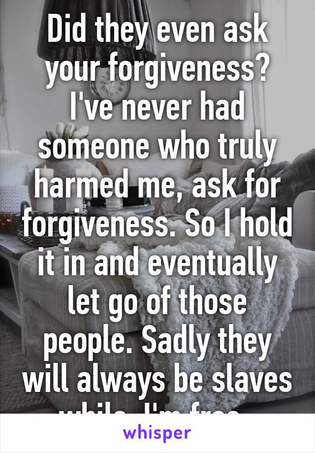 Did they even ask your forgiveness? I've never had someone who truly harmed me, ask for forgiveness. So I hold it in and eventually let go of those people. Sadly they will always be slaves while  I'm free. 