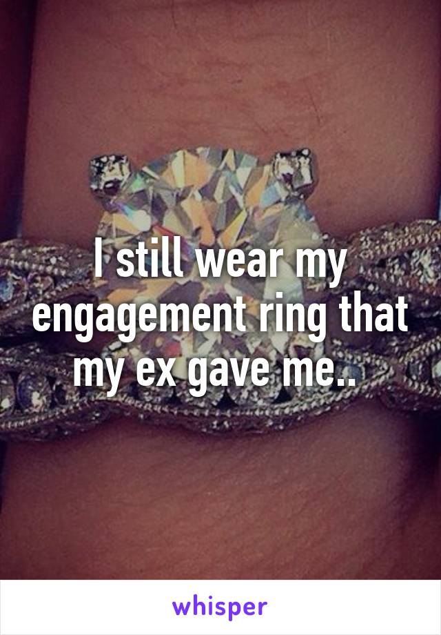 I still wear my engagement ring that my ex gave me.. 