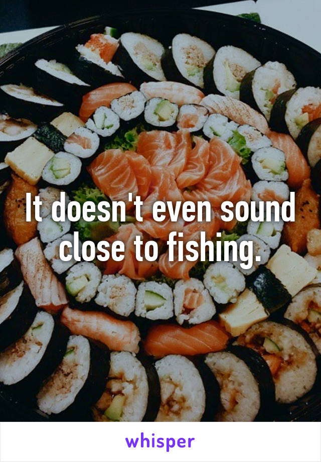 It doesn't even sound close to fishing.