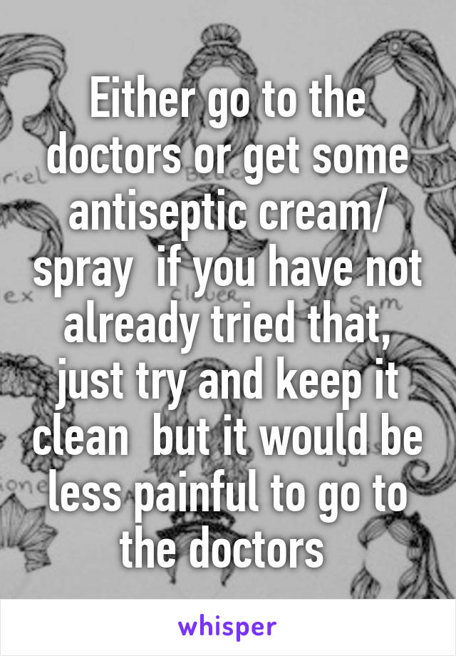 Either go to the doctors or get some antiseptic cream/ spray  if you have not already tried that, just try and keep it clean  but it would be less painful to go to the doctors 