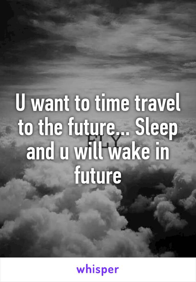 U want to time travel to the future... Sleep and u will wake in future