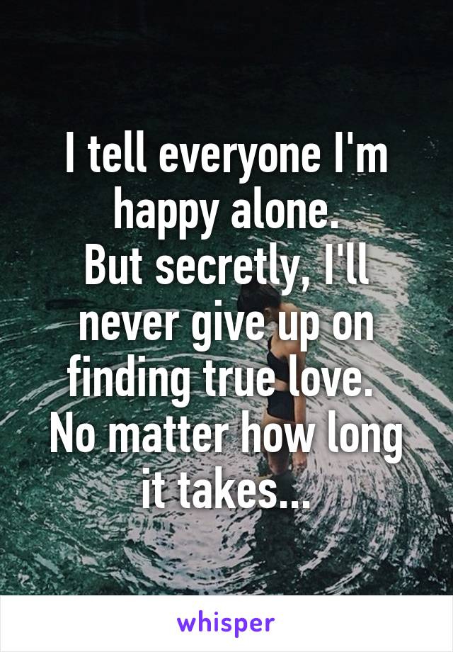 I tell everyone I'm happy alone.
But secretly, I'll never give up on finding true love. 
No matter how long it takes...