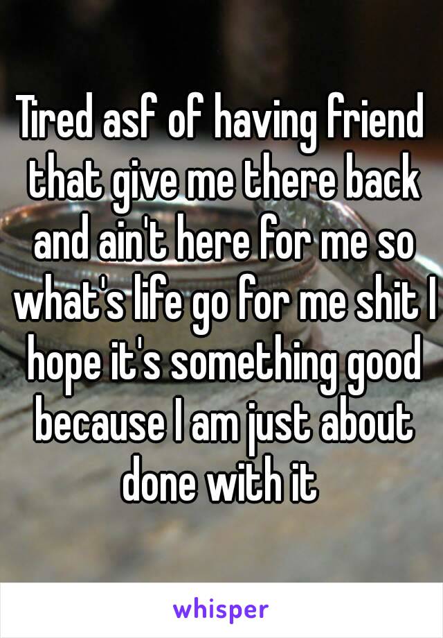 Tired asf of having friend that give me there back and ain't here for me so what's life go for me shit I hope it's something good because I am just about done with it 
