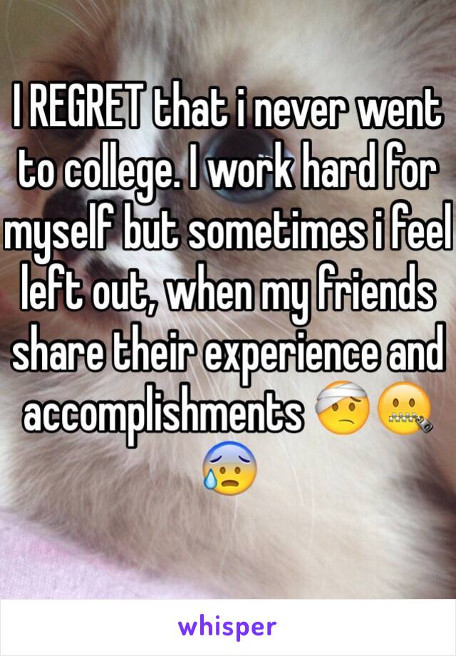 I REGRET that i never went to college. I work hard for myself but sometimes i feel left out, when my friends share their experience and accomplishments 🤕🤐😰