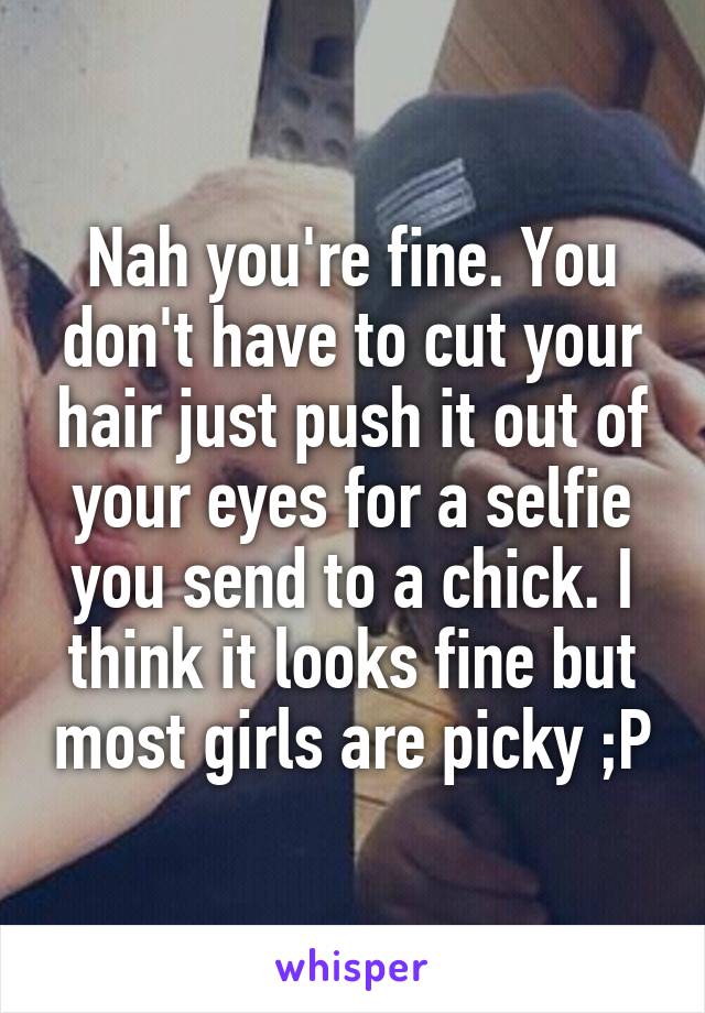 Nah you're fine. You don't have to cut your hair just push it out of your eyes for a selfie you send to a chick. I think it looks fine but most girls are picky ;P