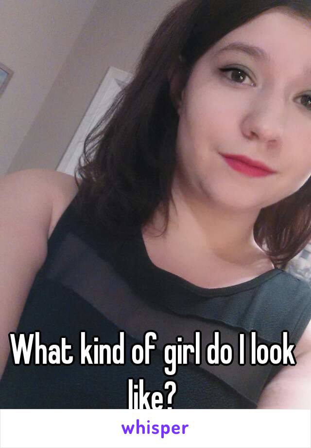 What kind of girl do I look like? 
