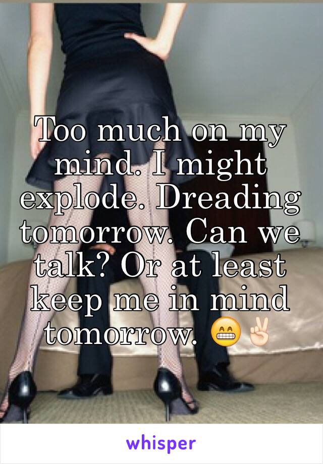 Too much on my mind. I might explode. Dreading tomorrow. Can we talk? Or at least keep me in mind tomorrow. 😁✌🏻️