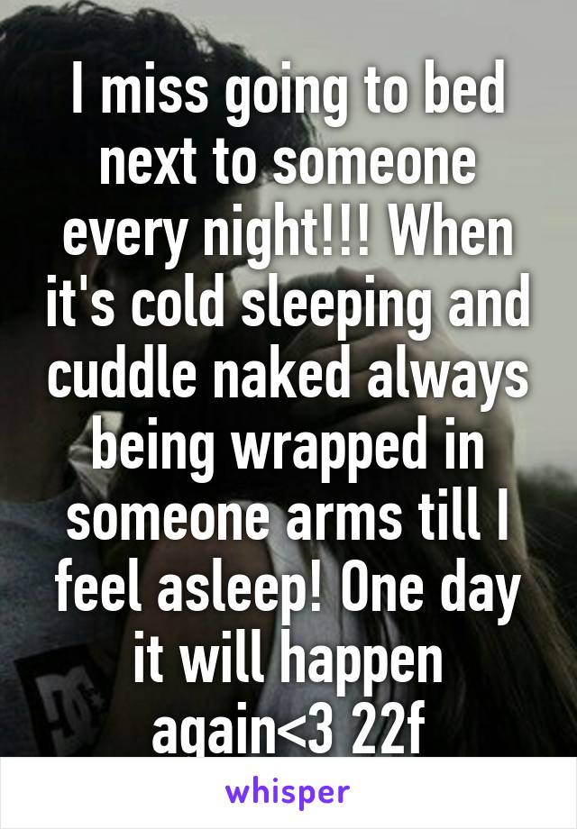 I miss going to bed next to someone every night!!! When it's cold sleeping and cuddle naked always being wrapped in someone arms till I feel asleep! One day it will happen again<3 22f