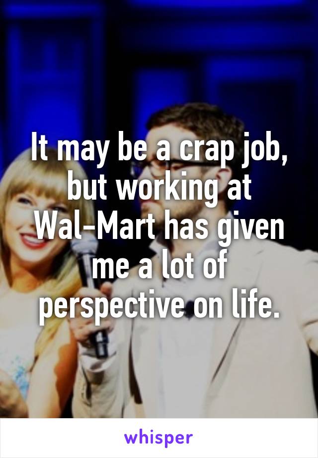 It may be a crap job, but working at Wal-Mart has given me a lot of perspective on life.