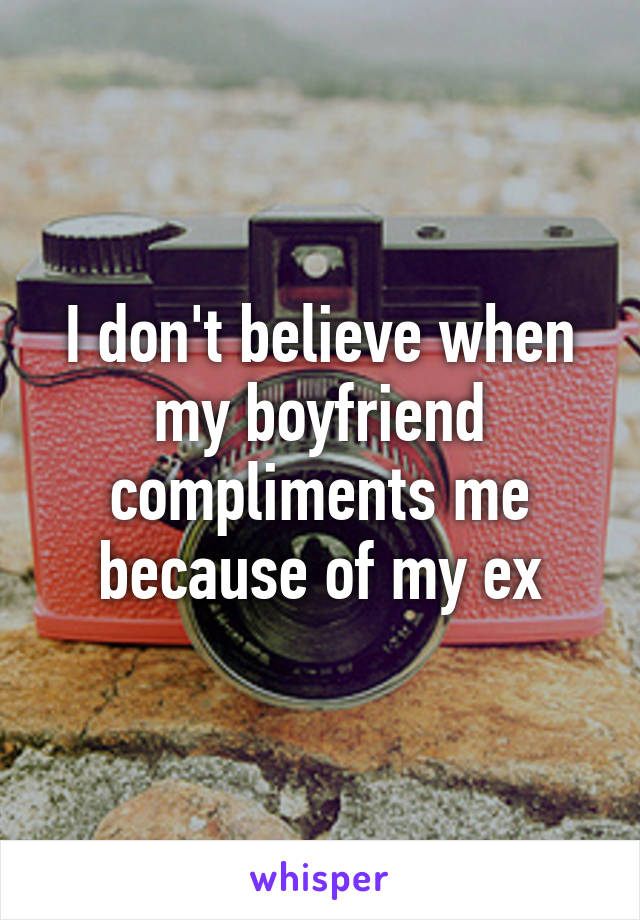 I don't believe when my boyfriend compliments me because of my ex