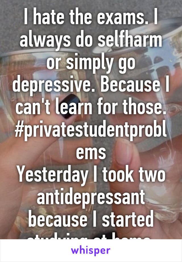 I hate the exams. I always do selfharm or simply go depressive. Because I can't learn for those.
#privatestudentproblems
Yesterday I took two antidepressant because I started studying at home.