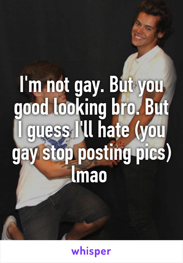 I'm not gay. But you good looking bro. But I guess I'll hate (you gay stop posting pics) lmao 