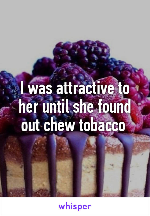 I was attractive to her until she found out chew tobacco 