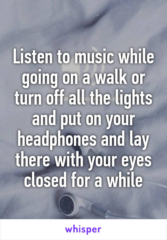 Listen to music while going on a walk or turn off all the lights and put on your headphones and lay there with your eyes closed for a while