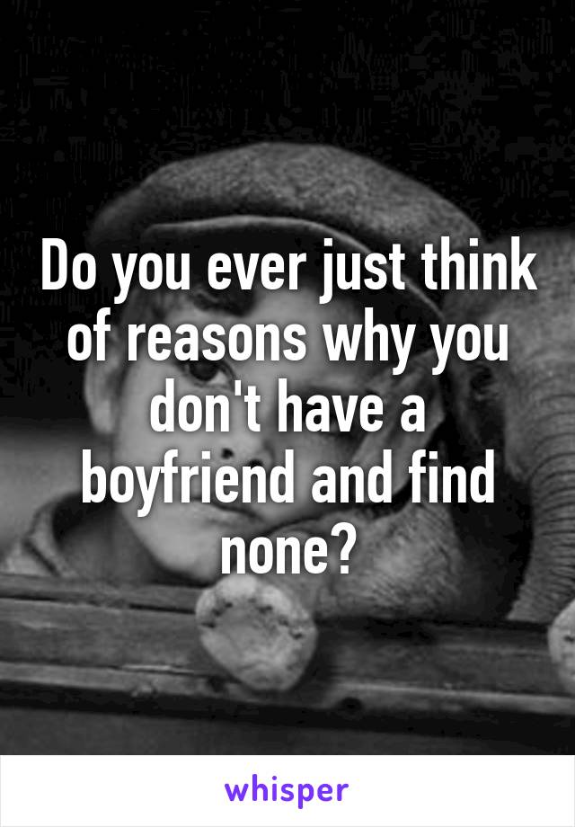 Do you ever just think of reasons why you don't have a boyfriend and find none?