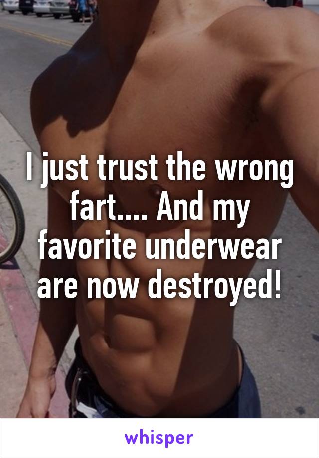 I just trust the wrong fart.... And my favorite underwear are now destroyed!