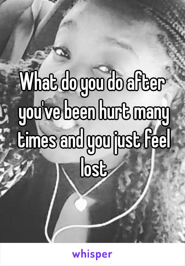 What do you do after you've been hurt many times and you just feel lost