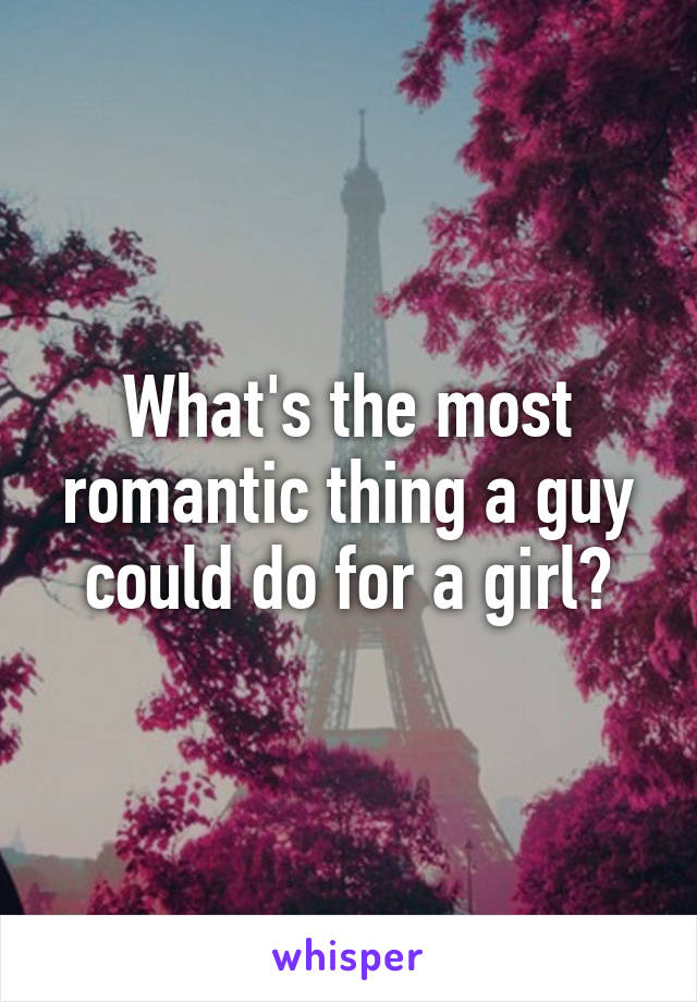 What's the most romantic thing a guy could do for a girl?