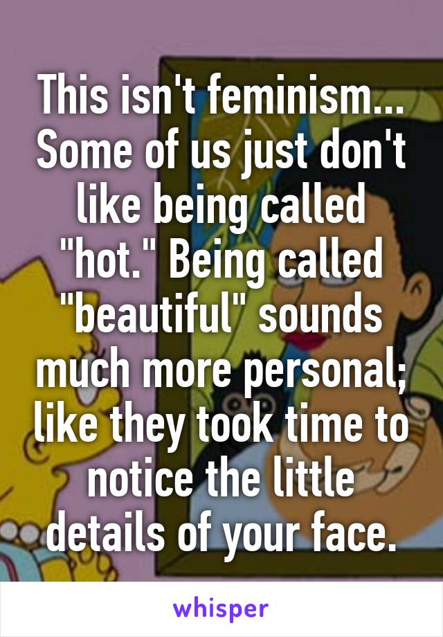 This isn't feminism... Some of us just don't like being called "hot." Being called "beautiful" sounds much more personal; like they took time to notice the little details of your face.