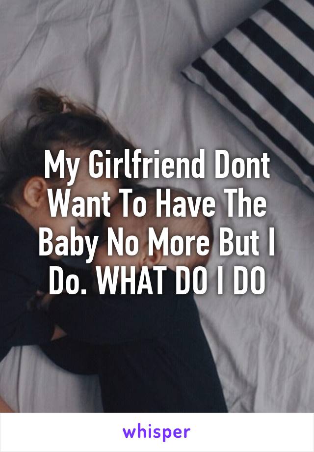 My Girlfriend Dont Want To Have The Baby No More But I Do. WHAT DO I DO