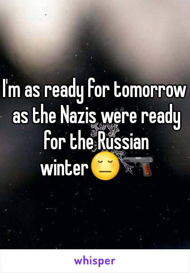 I'm as ready for tomorrow as the Nazis were ready for the Russian winter😔🔫