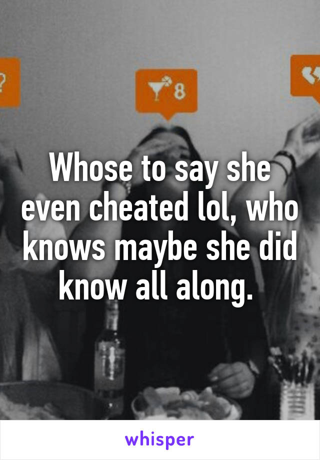 Whose to say she even cheated lol, who knows maybe she did know all along. 