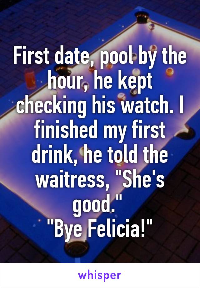 First date, pool by the hour, he kept checking his watch. I finished my first drink, he told the waitress, "She's good." 
"Bye Felicia!"