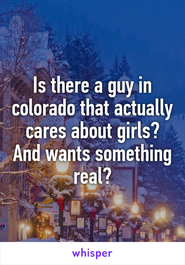 Is there a guy in colorado that actually cares about girls? And wants something real?