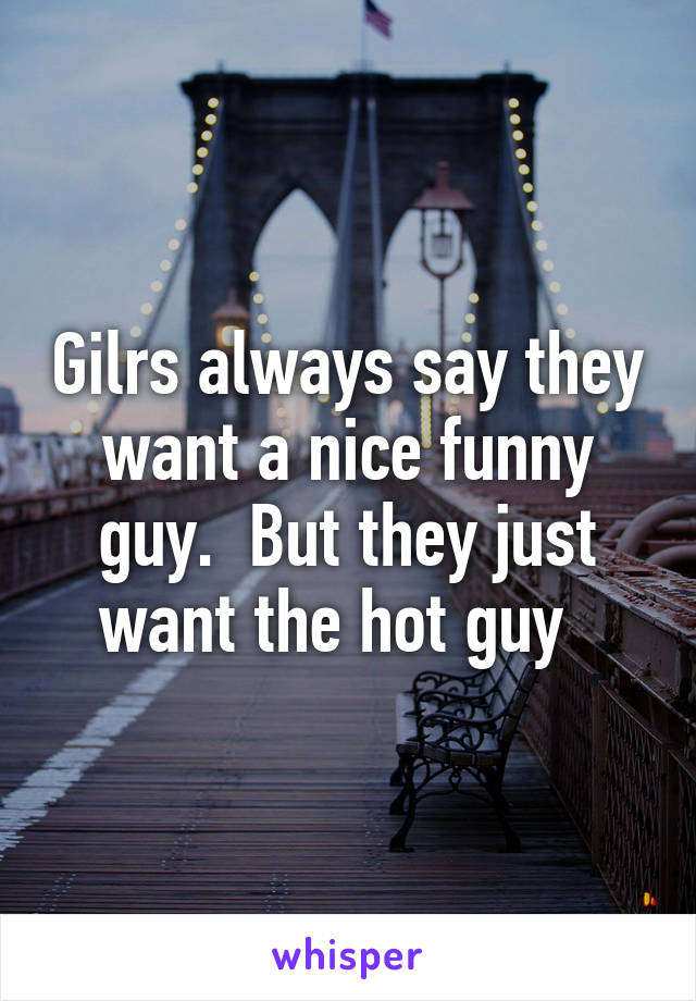 Gilrs always say they want a nice funny guy.  But they just want the hot guy  