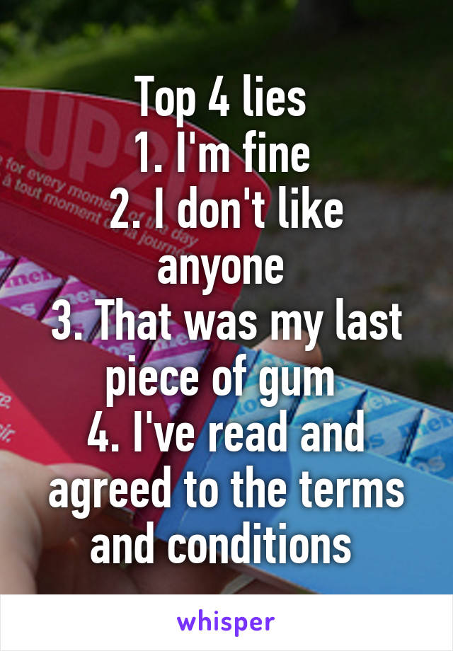 Top 4 lies 
1. I'm fine 
2. I don't like anyone 
3. That was my last piece of gum 
4. I've read and agreed to the terms and conditions 