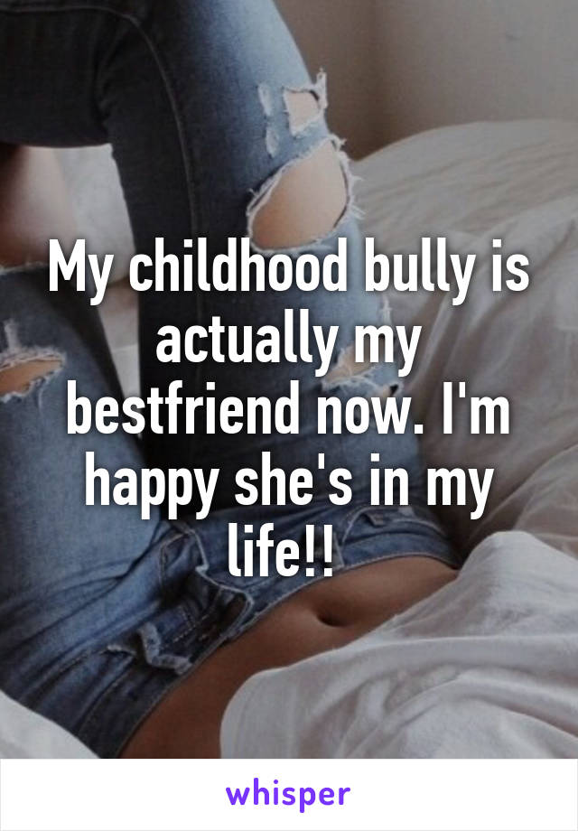 My childhood bully is actually my bestfriend now. I'm happy she's in my life!! 