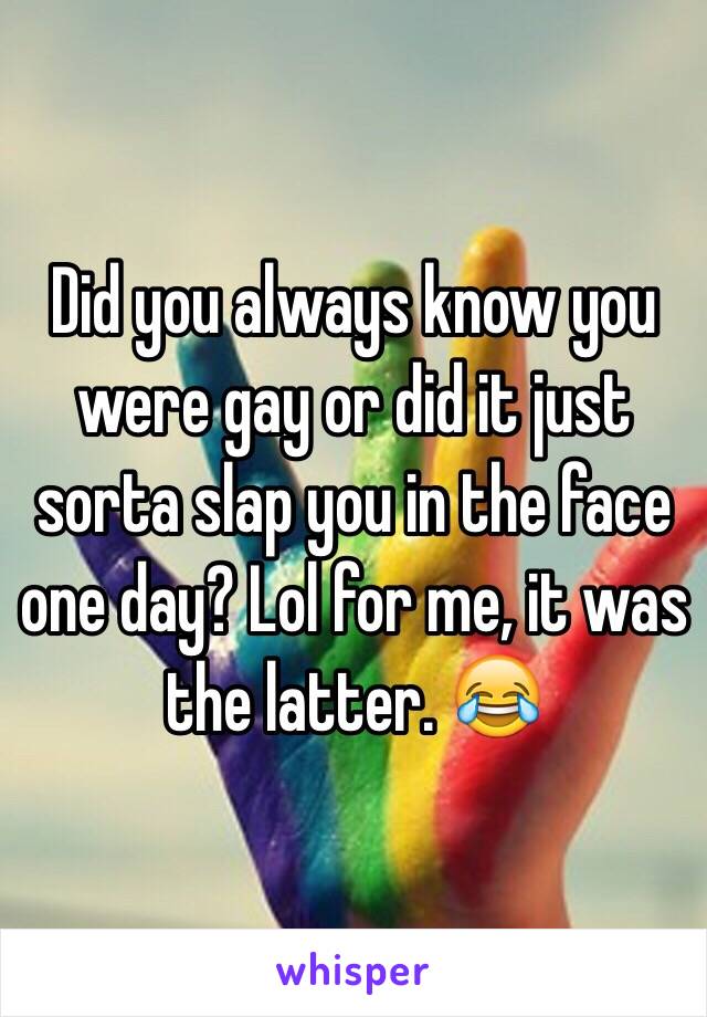 Did you always know you were gay or did it just sorta slap you in the face one day? Lol for me, it was the latter. 😂