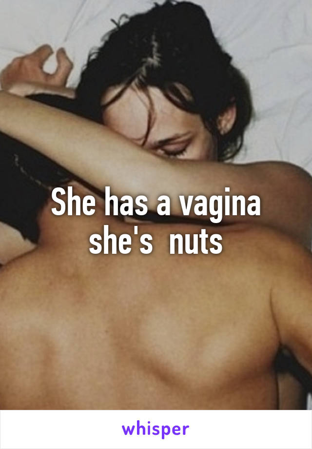 She has a vagina she's  nuts