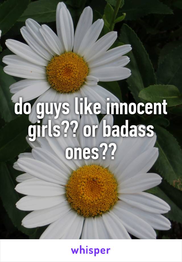 do guys like innocent girls?? or badass ones??