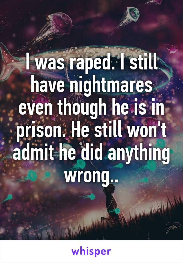 I was raped. I still have nightmares even though he is in prison. He still won't admit he did anything wrong..
